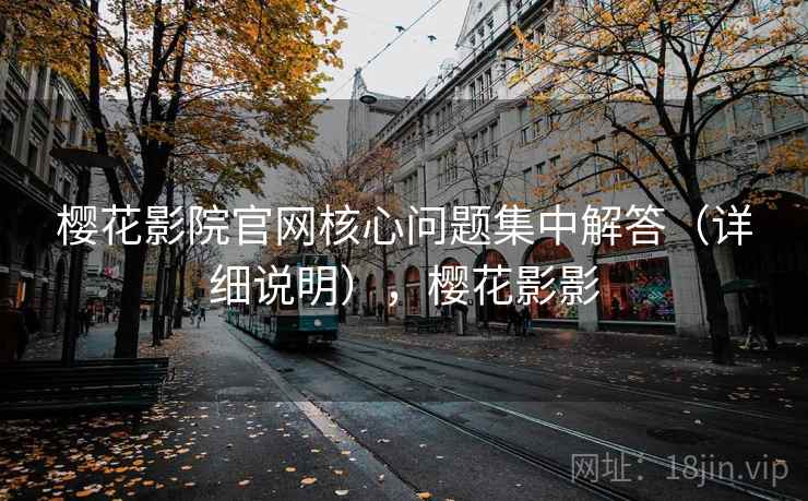 樱花影院官网核心问题集中解答(详细说明),樱花影影 樱花影院官网核心问题集中解答(详细说明),樱花影影
