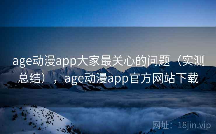 age动漫app大家最关心的问题（实测总结），age动漫app官方网站下载