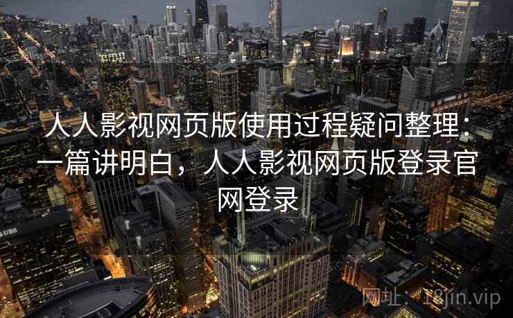 人人影视网页版使用过程疑问整理:一篇讲明白,人人影视网页版登录官网登录 人人影视网页版使用过程疑问整理:一篇讲明白,人人影视网页版登录官网登录
