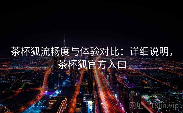 茶杯狐流畅度与体验对比：详细说明，茶杯狐官方入口