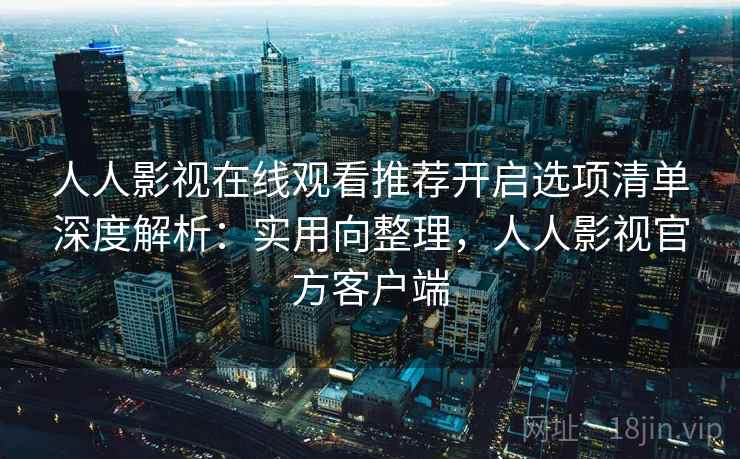 人人影视在线观看推荐开启选项清单深度解析：实用向整理，人人影视官方客户端