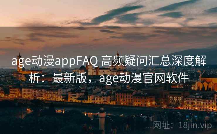 age动漫appFAQ 高频疑问汇总深度解析：最新版，age动漫官网软件