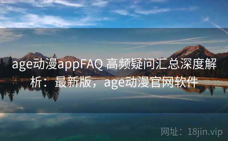 age动漫appFAQ 高频疑问汇总深度解析:最新版,age动漫官网软件 age动漫appFAQ 高频疑问汇总深度解析:最新版,age动漫官网软件