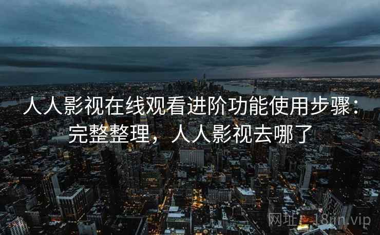 人人影视在线观看进阶功能使用步骤:完整整理,人人影视去哪了 人人影视在线观看进阶功能使用步骤:完整整理,人人影视去哪了