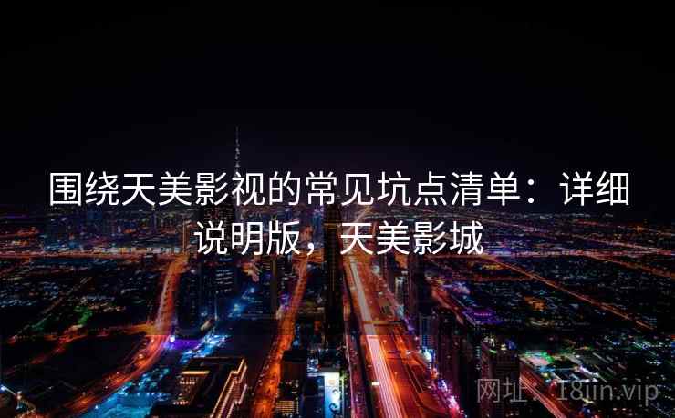 围绕天美影视的常见坑点清单:详细说明版,天美影城 围绕天美影视的常见坑点清单:详细说明版,天美影城