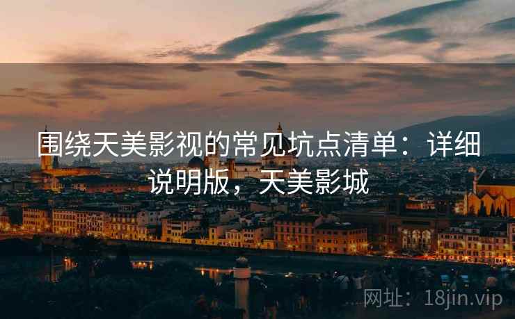 围绕天美影视的常见坑点清单：详细说明版，天美影城