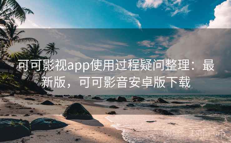 可可影视app使用过程疑问整理:最新版,可可影音安卓版下载 可可影视app使用过程疑问整理:最新版,可可影音安卓版下载