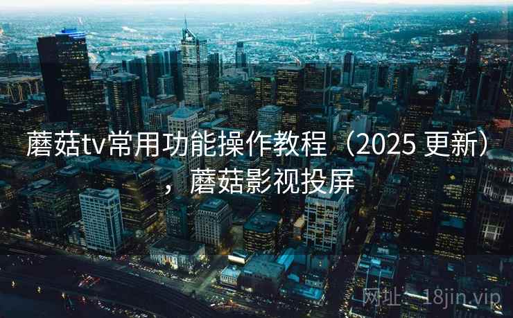 蘑菇tv常用功能操作教程（2025 更新），蘑菇影视投屏