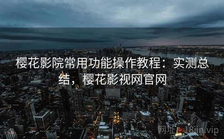 樱花影院常用功能操作教程：实测总结，樱花影视网官网