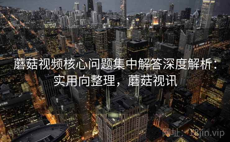 蘑菇视频核心问题集中解答深度解析：实用向整理，蘑菇视讯