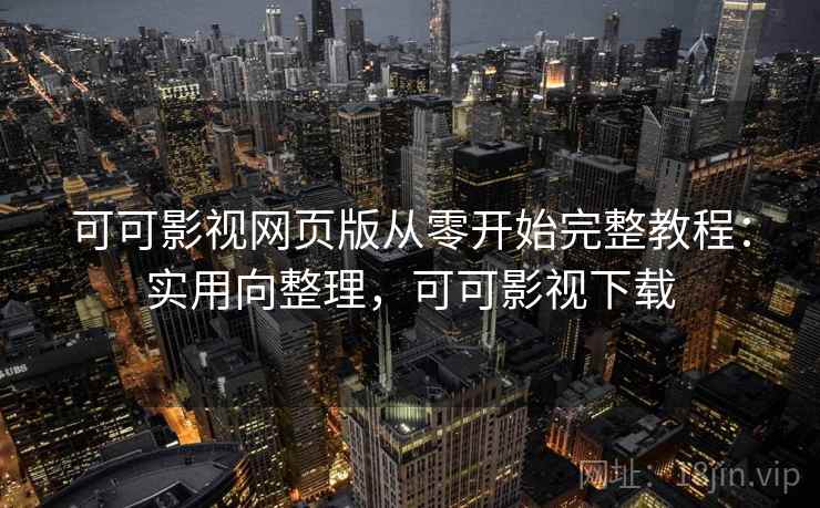 可可影视网页版从零开始完整教程：实用向整理，可可影视下载