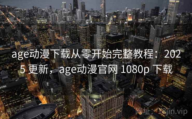age动漫下载从零开始完整教程：2025 更新，age动漫官网 1080p 下载