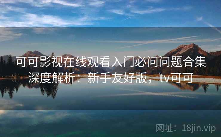 可可影视在线观看入门必问问题合集深度解析：新手友好版，tv可可