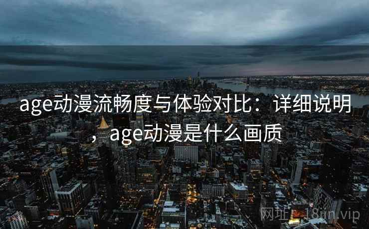 age动漫流畅度与体验对比：详细说明，age动漫是什么画质