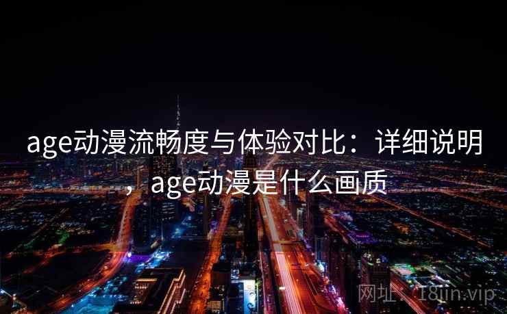 age动漫流畅度与体验对比：详细说明，age动漫是什么画质