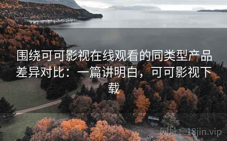 围绕可可影视在线观看的同类型产品差异对比:一篇讲明白,可可影视下载 围绕可可影视在线观看的同类型产品差异对比:一篇讲明白,可可影视下载