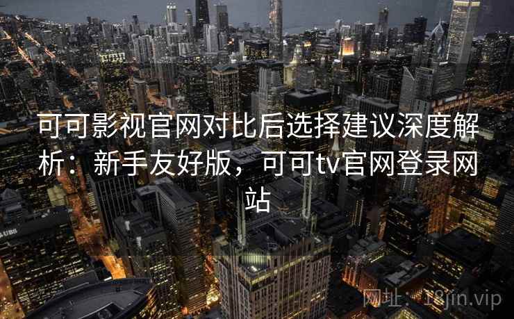 可可影视官网对比后选择建议深度解析:新手友好版,可可tv官网登录网站 可可影视官网对比后选择建议深度解析:新手友好版,可可tv官网登录网站