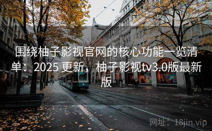 围绕柚子影视官网的核心功能一览清单：2025 更新，柚子影视tv3.0版最新版