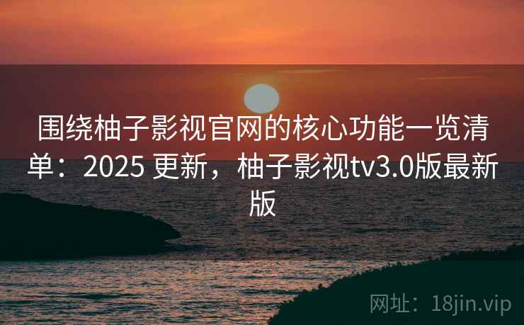 围绕柚子影视官网的核心功能一览清单：2025 更新，柚子影视tv3.0版最新版
