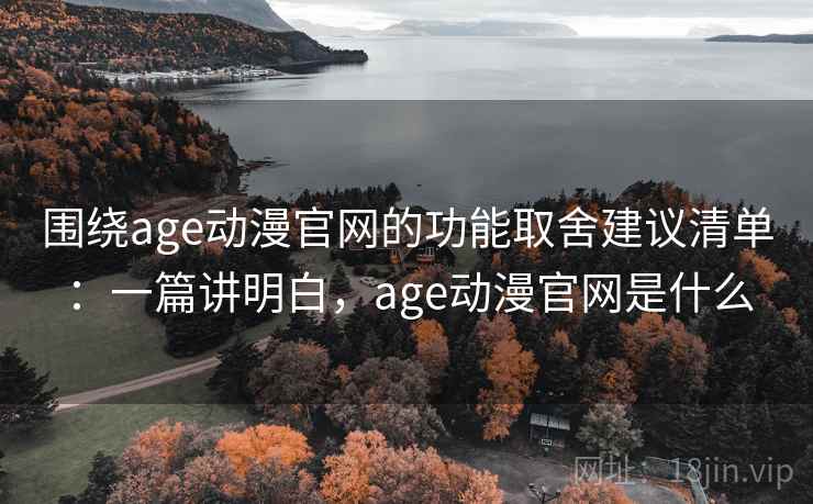 围绕age动漫官网的功能取舍建议清单：一篇讲明白，age动漫官网是什么
