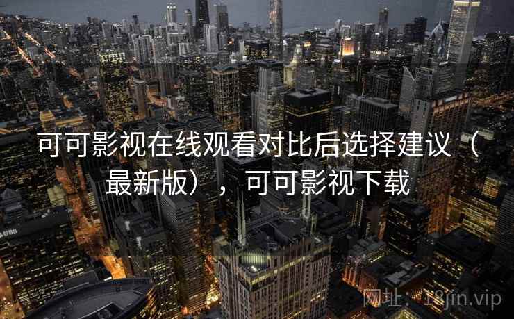 可可影视在线观看对比后选择建议（最新版），可可影视下载