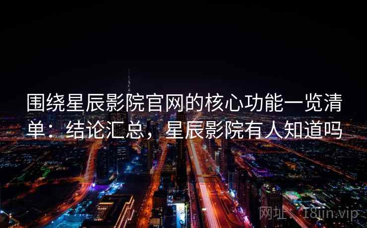 围绕星辰影院官网的核心功能一览清单：结论汇总，星辰影院有人知道吗