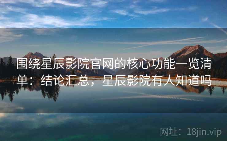 围绕星辰影院官网的核心功能一览清单：结论汇总，星辰影院有人知道吗