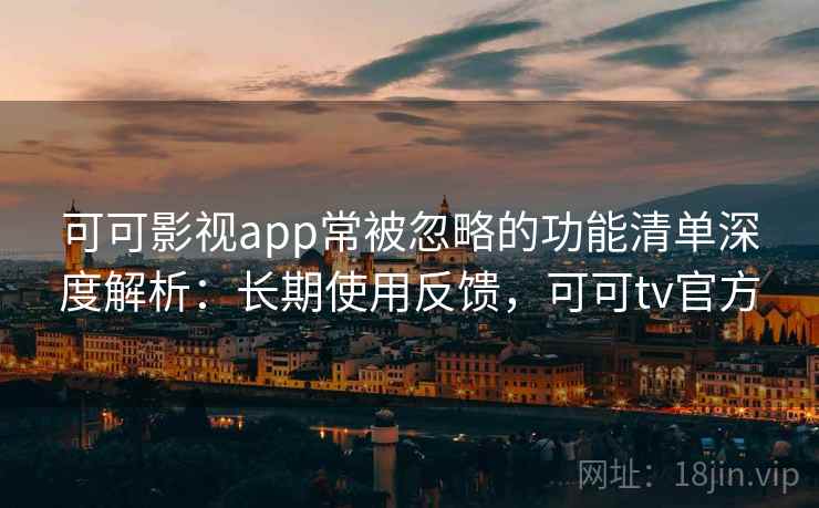 可可影视app常被忽略的功能清单深度解析：长期使用反馈，可可tv官方