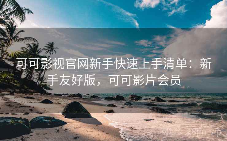 可可影视官网新手快速上手清单：新手友好版，可可影片会员