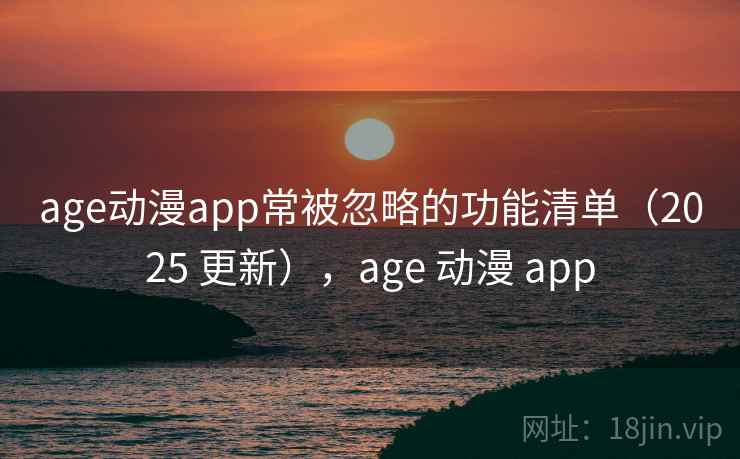 age动漫app常被忽略的功能清单（2025 更新），age 动漫 app