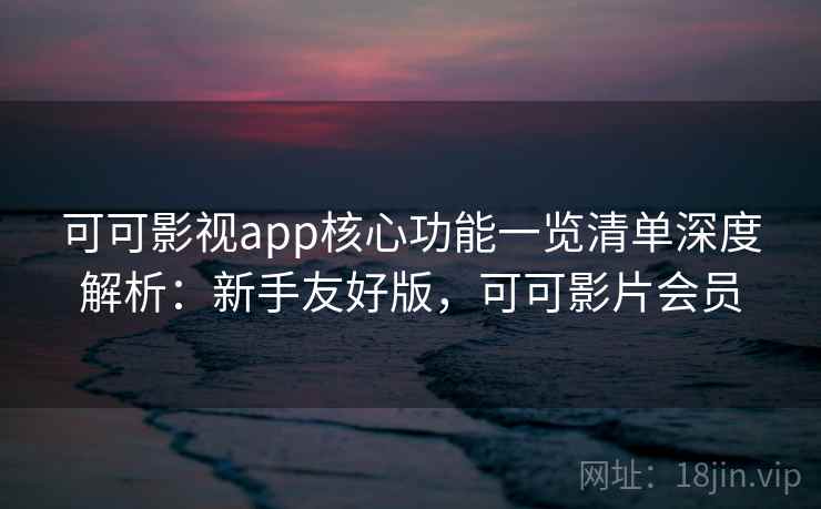 可可影视app核心功能一览清单深度解析：新手友好版，可可影片会员