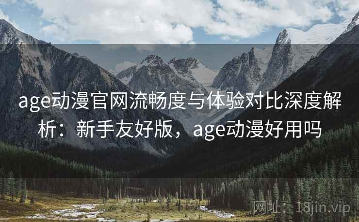 age动漫官网流畅度与体验对比深度解析：新手友好版，age动漫好用吗