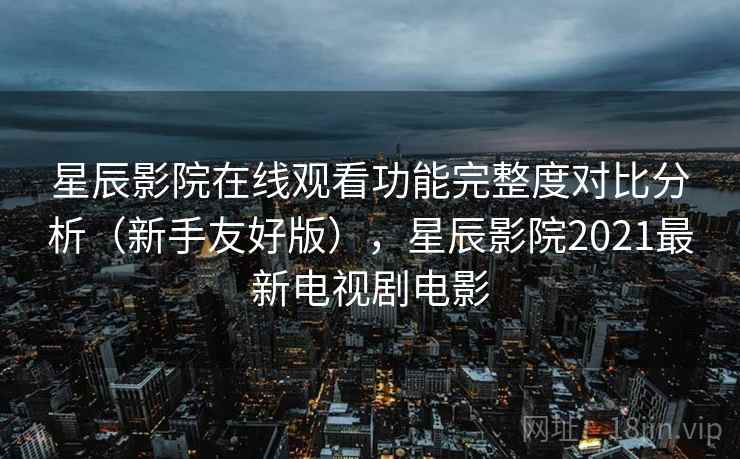 星辰影院在线观看功能完整度对比分析（新手友好版），星辰影院2021最新电视剧电影