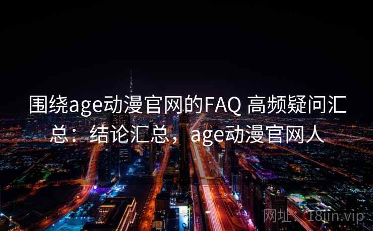 围绕age动漫官网的FAQ 高频疑问汇总：结论汇总，age动漫官网人