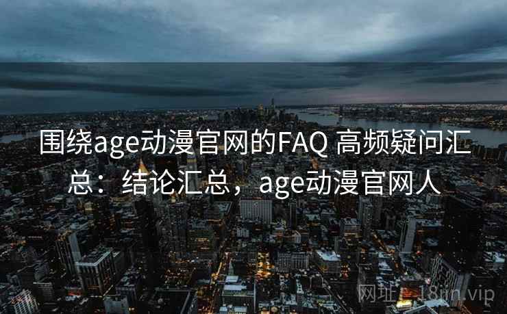 围绕age动漫官网的FAQ 高频疑问汇总:结论汇总,age动漫官网人 围绕age动漫官网的FAQ 高频疑问汇总:结论汇总,age动漫官网人