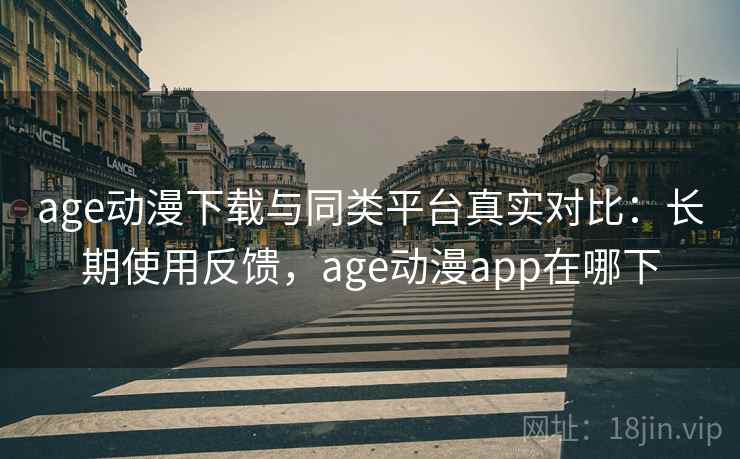 age动漫下载与同类平台真实对比：长期使用反馈，age动漫app在哪下