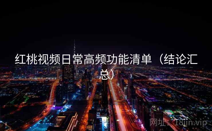 红桃视频日常高频功能清单（结论汇总）