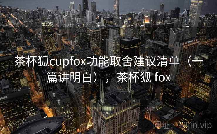 茶杯狐cupfox功能取舍建议清单（一篇讲明白），茶杯狐 fox