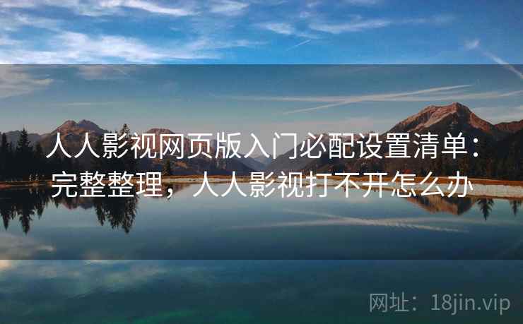 人人影视网页版入门必配设置清单：完整整理，人人影视打不开怎么办
