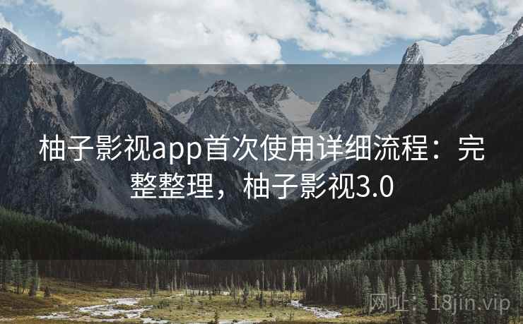 柚子影视app首次使用详细流程：完整整理，柚子影视3.0