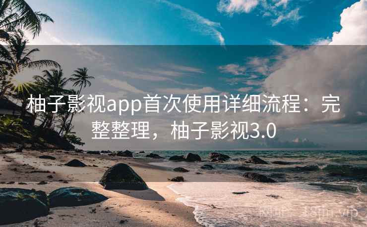 柚子影视app首次使用详细流程：完整整理，柚子影视3.0