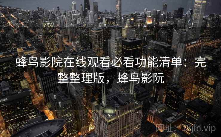 蜂鸟影院在线观看必看功能清单：完整整理版，蜂鸟影阮