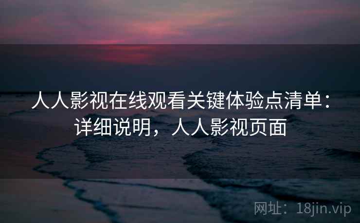 人人影视在线观看关键体验点清单：详细说明，人人影视页面