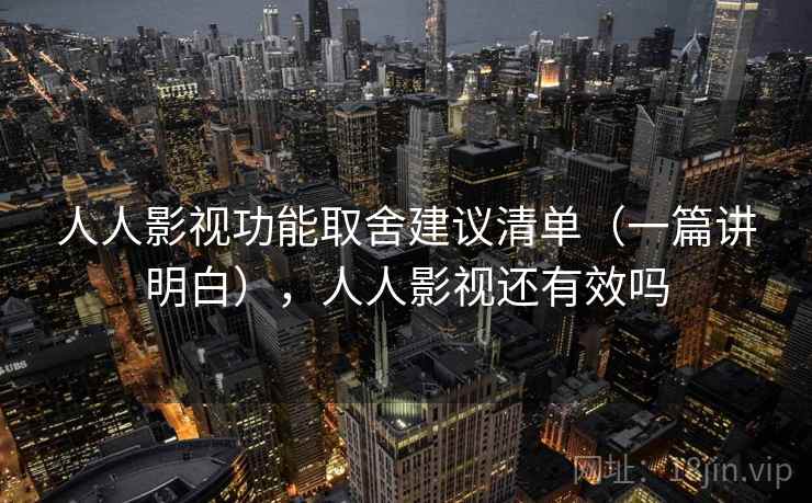 人人影视功能取舍建议清单（一篇讲明白），人人影视还有效吗
