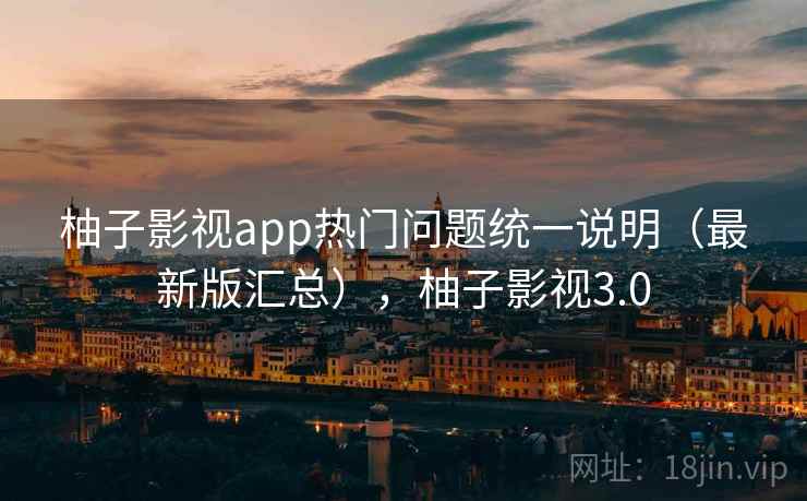 柚子影视app热门问题统一说明（最新版汇总），柚子影视3.0