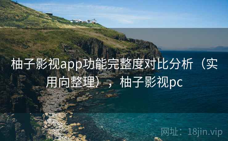 柚子影视app功能完整度对比分析（实用向整理），柚子影视pc