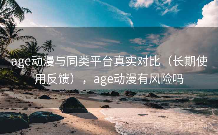 age动漫与同类平台真实对比（长期使用反馈），age动漫有风险吗