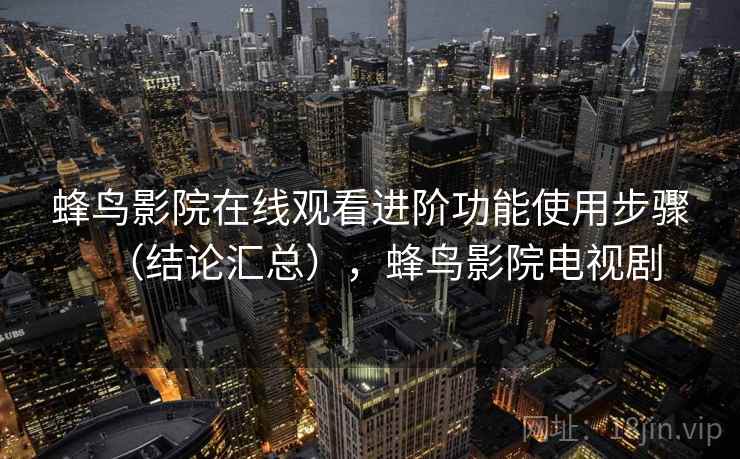蜂鸟影院在线观看进阶功能使用步骤（结论汇总），蜂鸟影院电视剧