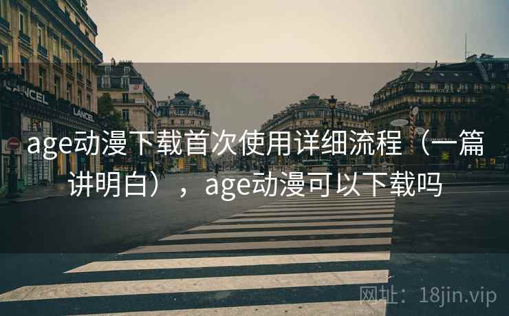 age动漫下载首次使用详细流程（一篇讲明白），age动漫可以下载吗
