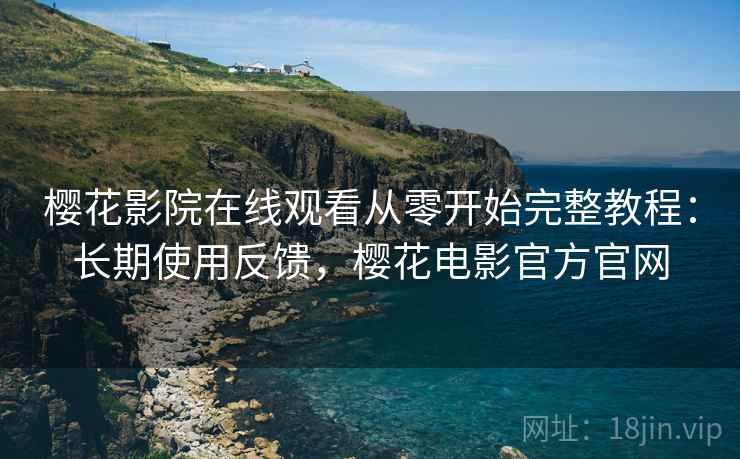 樱花影院在线观看从零开始完整教程：长期使用反馈，樱花电影官方官网